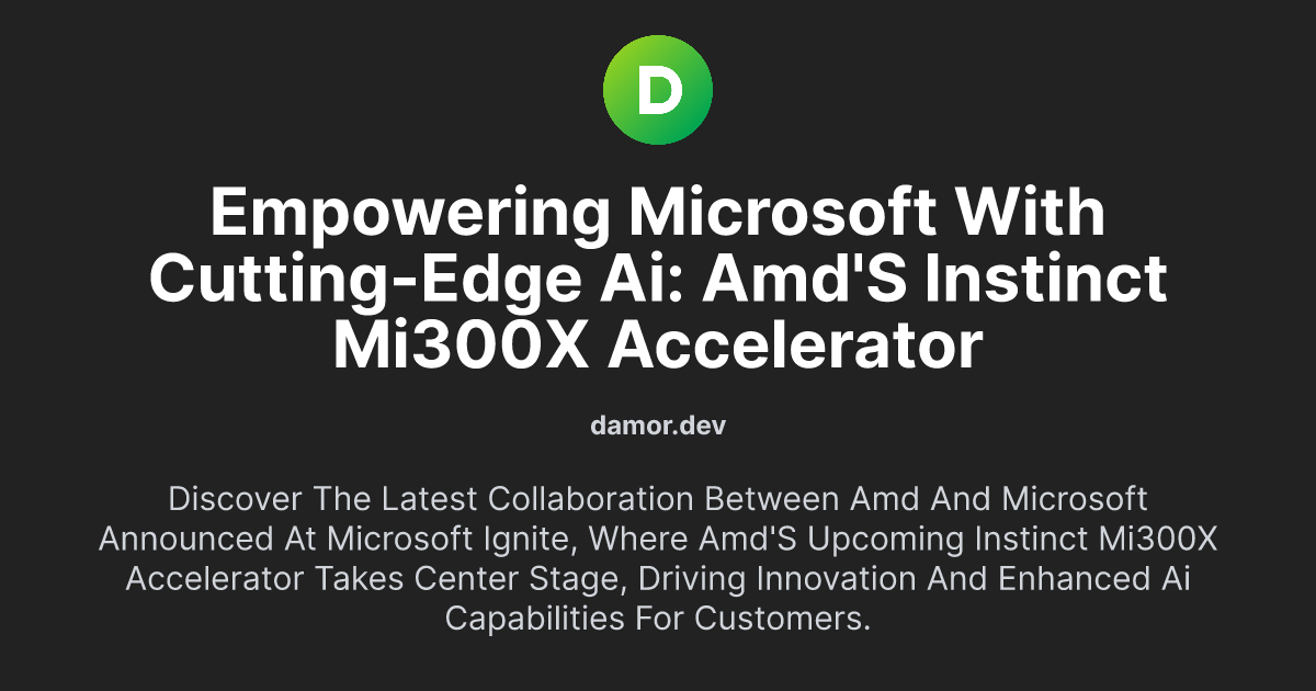 Empowering Microsoft with Cutting-Edge AI: AMD's Instinct MI300X Accelerator